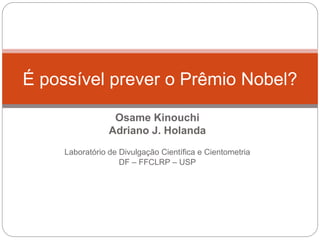 Osame Kinouchi
Adriano J. Holanda
Laboratório de Divulgação Científica e Cientometria
DF – FFCLRP – USP
É possível prever o Prêmio Nobel?
 