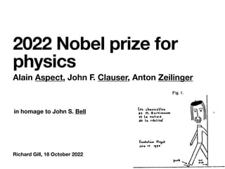 Richard Gill, 18 October 2022
2022 Nobel prize for
physics
Alain Aspect, John F. Clauser, Anton Zeilinger
in homage to John S. Bell
 