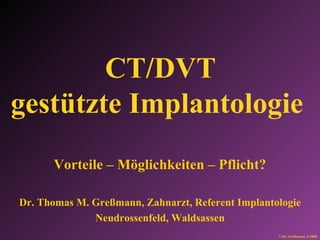 CT/DVT gestützte Implantologie   Vorteile – Möglichkeiten – Pflicht? Dr. Thomas M. Greßmann, Zahnarzt, Referent Implantologie Neudrossenfeld, Waldsassen © Dr. Greßmann, 3-2008 