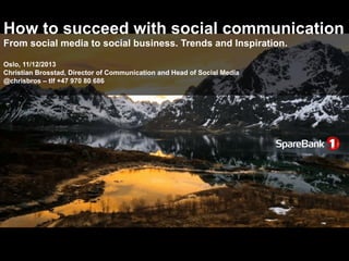 How to succeed with social communication
From social media to social business. Trends and Inspiration.
Oslo, 11/12/2013
Christian Brosstad, Director of Communication and Head of Social Media
@chrisbros – tlf +47 970 80 686

 