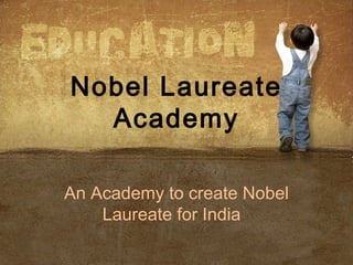 Nobel Laureate
Academy
An Academy to create Nobel
Laureate for India
 