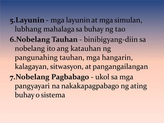 5.Layunin - mga layunin at mga simulan,
lubhang mahalaga sa buhay ng tao
6.Nobelang Tauhan - binibigyang-diin sa
nobelang ito ang katauhan ng
pangunahing tauhan, mga hangarin,
kalagayan, sitwasyon, at pangangailangan
7.Nobelang Pagbabago - ukol sa mga
pangyayari na nakakapagpabago ng ating
buhayo sistema
 