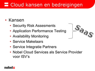 Cloud kansen en bedreigingenKansenSecurity Risk AssesmentsApplication Performance TestingAvailability MonitoringService MakelaarsService Integratie PartnersNobel Cloud Services als Service Provider voor ISV’sSaaS