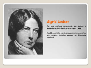 SigridUndsetFoi uma escritora norueguesa, que ganhou o Prémio Nobel da Literatura em 1928. Aos 22 anos tinha pronto o seu primeiro manuscrito, um romance histórico, passado na Dinamarca medieval.