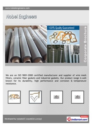 We are an ISO 9001-2000 certified manufacturer and supplier of wire mesh
filters, ceramic fiber gaskets and industrial gaskets. Our product range is well
known for its durability, high performance and corrosion & temperature
resistance.
 
