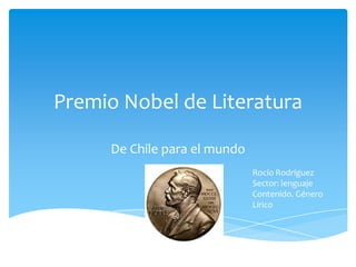 Premio Nobel de Literatura

     De Chile para el mundo
                              Rocío Rodríguez
                              Sector: lenguaje
                              Contenido. Género
                              Lírico
 