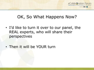 OK, So What Happens Now?

• I’d like to turn it over to our panel, the
  REAL experts, who will share their
  perspectives

• Then it will be YOUR turn
 