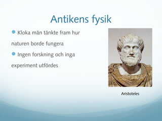 Antikens fysik
 Kloka män tänkte fram hur
naturen borde fungera
 Ingen forskning och inga
experiment utfördes




                                Aristoteles
 