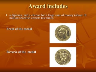 Award includes a diploma, and a cheque for a large sum of money (about 10 million Swedish crowns last time).  Front of the medal   Reverse of the  medal   
