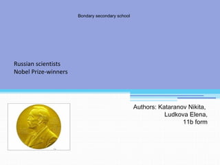 Russian scientists 
Nobel Prize-winners 
Bondary secondary school 
Authors: Kataranov Nikita, 
Ludkova Elena, 
11b form 
 