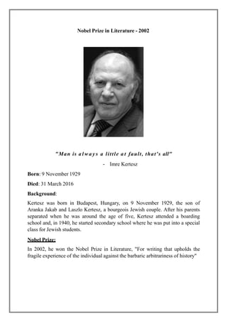 Nobel Prize in Literature - 2002
"Man is a l w a y s a little a t fault, that's all"
- Imre Kertesz
Born: 9 November 1929
...