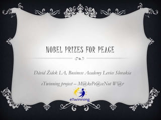NOBEL PRIZES FOR PEACE
Dávid Židek I.A, Business Academy Levice Slovakia
eTwinning project – M@kePe@ceNot W@r
 