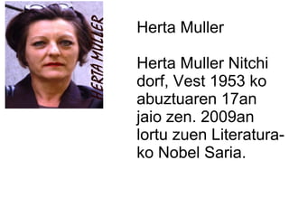 Herta Muller
Herta Muller Nitchi
dorf, Vest 1953 ko
abuztuaren 17an
jaio zen. 2009an
lortu zuen Literatura-
ko Nobel Saria.
 