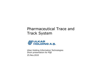 25.Nov.2010
Ulkar Holding Information Technologies
Short presentation for PQE
Pharmaceutical Trace and
Track System
 