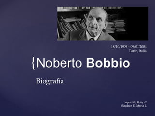 {Noberto Bobbio
Biografía
López M, Betty C
Sánchez E, María L
18/10/1909 – 09/01/2004
Turín, Italia
 