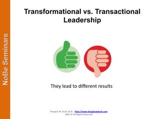 Transformational vs. Transactional
          Leadership




       They lead to different results



       Douglas W. Bush, M.A. http://www.douglaswbush.com
                    2007 © All Rights Reserved
 