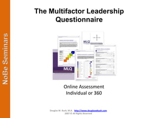 The Multifactor Leadership
     Questionnaire




               Online Assessment
                Individual or 360


    Douglas W. Bush, M.A. http://www.douglaswbush.com
                 2007 © All Rights Reserved
 