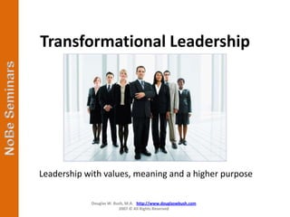 Transformational Leadership




Leadership with values, meaning and a higher purpose

            Douglas W. Bush, M.A. http://www.douglaswbush.com
                         2007 © All Rights Reserved
 