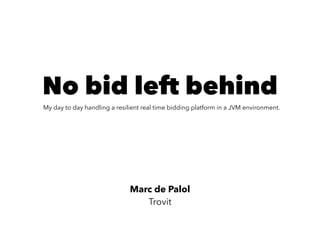 No bid left behind
My day to day handling a resilient real time bidding platform in a JVM environment. 
Marc de Palol
Trovit
 
