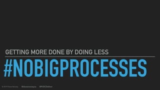 © 2019 Dave Rooney
GETTING MORE DONE BY DOING LESS
#NOBIGPROCESSES@daverooneyca @PrDCDeliver
 