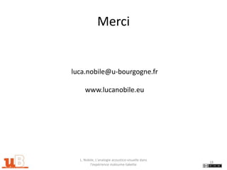 Merci


luca.nobile@u-bourgogne.fr

     www.lucanobile.eu




  L. Nobile, L'analogie acoustico-visuelle dans
                                                  18
         l'expérience maloume-takette
 