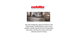 We build intelligently engineered kitchens with
superb design. nobilia kitchens capture many
peoples’ attitude towards life with something for
every taste, and they also impress with their
attractive value for money.
 