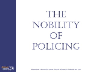 The
 Nobility
    of
 Policing

Adapted from “The Nobility of Policing: Guardians of Democracy” by Michael Nila, 2008.
 