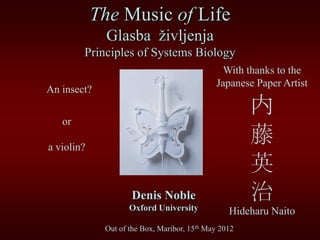 The Music of Life
              Glasba življenja
        Principles of Systems Biology
                                               With thanks to the
                                             Japanese Paper Artist
An insect?


   or
                                                      内
a violin?
                                                      藤
                                                      英
                    Denis Noble
                    Oxford University
                                                      治
                                                 Hideharu Naito
             Out of the Box, Maribor, 15th May 2012
 