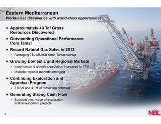 Eastern Mediterranean
World-class discoveries with world-class opportunities
 Approximately 40 Tcf Gross

Resources Discovered
 Outstanding Operational Performance

from Tamar
 Record Natural Gas Sales in 2013


Averaging 750 MMcf/d since Tamar startup

 Growing Domestic and Regional Markets


Israel demand growth expectation increased to 17%



Multiple regional markets emerging

 Continuing Exploration and

Appraisal Program


3 BBbl and 4 Tcf of remaining potential

 Generating Strong Cash Flow


2

Supports next wave of exploration
and development projects

 
