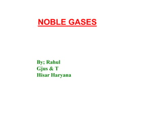 By; Rahul
Gjus & T
Hisar Haryana
NOBLE GASES
 