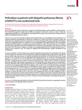 Articles



Pirfenidone in patients with idiopathic pulmonary ﬁbrosis
(CAPACITY): two randomised trials
Paul W Noble, Carlo Albera, Williamson Z Bradford, Ulrich Costabel, Marilyn K Glassberg, David Kardatzke, Talmadge E King Jr, Lisa Lancaster,
Steven A Sahn, Javier Szwarcberg, Dominique Valeyre, Roland M du Bois, for the CAPACITY Study Group

Summary
Background Idiopathic pulmonary ﬁbrosis is a progressive and fatal lung disease with inevitable loss of lung function.                          Published Online
The CAPACITY programme (studies 004 and 006) was designed to conﬁrm the results of a phase 2 study that                                         May 14, 2011
                                                                                                                                                DOI:10.1016/S0140-
suggested that pirfenidone, a novel antiﬁbrotic and anti-inﬂammatory drug, reduces deterioration in lung function in                            6736(11)60405-4
patients with idiopathic pulmonary ﬁbrosis.                                                                                                     See Online/Comment
                                                                                                                                                DOI:10.1016/S0140-
Methods In two concurrent trials (004 and 006), patients (aged 40–80 years) with idiopathic pulmonary ﬁbrosis were                              6736(11)60546-1
randomly assigned to oral pirfenidone or placebo for a minimum of 72 weeks in 110 centres in Australia, Europe, and                             Duke University School of
North America. In study 004, patients were assigned in a 2:1:2 ratio to pirfenidone 2403 mg/day, pirfenidone 1197 mg/day,                       Medicine, Durham, NC, USA
                                                                                                                                                (Prof P W Noble MD); University
or placebo; in study 006, patients were assigned in a 1:1 ratio to pirfenidone 2403 mg/day or placebo. The randomisation
                                                                                                                                                of Turin, Department of Clinical
code (permuted block design) was computer generated and stratiﬁed by region. All study personnel were masked to                                 and Biological Sciences, Turin,
treatment group assignment until after ﬁnal database lock. Treatments were administered orally, 801 mg or 399 mg                                Italy (Prof C Albera MD);
three times a day. The primary endpoint was change in percentage predicted forced vital capacity (FVC) at week 72.                              InterMune, Brisbane, CA, USA
                                                                                                                                                (W Z Bradford MD,
Analysis was by intention to treat. The studies are registered with ClinicalTrials.gov, numbers NCT00287729 and                                 D Kardatzke PhD,
NCT00287716.                                                                                                                                    J Szwarcberg MD);
                                                                                                                                                Ruhrlandklinik and Medical
Findings In study 004, 174 of 435 patients were assigned to pirfenidone 2403 mg/day, 87 to pirfenidone 1197 mg/day,                             Faculty, University of
                                                                                                                                                Duisburg/Essen, Essen,
and 174 to placebo. In study 006, 171 of 344 patients were assigned to pirfenidone 2403 mg/day, and 173 to placebo. All                         Germany (Prof U Costabel MD);
patients in both studies were analysed. In study 004, pirfenidone reduced decline in FVC (p=0·001). Mean FVC change                             University of Miami Miller
at week 72 was –8·0% (SD 16·5) in the pirfenidone 2403 mg/day group and –12·4% (18·5) in the placebo group                                      School of Medicine, Miami, FL,
(diﬀerence 4·4%, 95% CI 0·7 to 9·1); 35 (20%) of 174 versus 60 (35%) of 174 patients, respectively, had a decline of at                         USA (M K Glassberg MD);
                                                                                                                                                University of California, San
least 10%. A signiﬁcant treatment eﬀect was noted at all timepoints from week 24 and in an analysis over all study                              Francisco, CA, USA
timepoints (p=0·0007). Mean change in percentage FVC in the pirfenidone 1197 mg/day group was intermediate to                                   (Prof T E King Jr MD); Vanderbilt
that in the pirfenidone 2403 mg/day and placebo groups. In study 006, the diﬀerence between groups in FVC change                                University Medical Center,
at week 72 was not signiﬁcant (p=0·501). Mean change in FVC at week 72 was –9·0% (SD 19·6) in the pirfenidone                                   Nashville, TN, USA
                                                                                                                                                (L Lancaster MD); Medical
group and –9·6% (19·1) in the placebo group, and the diﬀerence between groups in predicted FVC change at week 72                                University of South Carolina,
was not signiﬁcant (0·6%, –3·5 to 4·7); however, a consistent pirfenidone eﬀect was apparent until week 48 (p=0·005)                            Charleston, SC, USA
and in an analysis of all study timepoints (p=0·007). Patients in the pirfenidone 2403 mg/day group had higher                                  (Prof S A Sahn MD); Assistance
incidences of nausea (125 [36%] of 345 vs 60 [17%] of 347), dyspepsia (66 [19%] vs 26 [7%]), vomiting (47 [14%] vs                              Publique-Hôpitaux de Paris,
                                                                                                                                                Hôpital Avicenne, Bobigny,
15 [4%]), anorexia (37 [11%] vs 13 [4%]), photosensitivity (42 [12%] vs 6 [2%]), rash (111 [32%] vs 40 [12%]), and dizziness                    France (Prof D Valeyre MD); and
(63 [18%] vs 35 [10%]) than did those in the placebo group. Fewer overall deaths (19 [6%] vs 29 [8%]) and fewer deaths                          Imperial College, London, UK
related to idiopathic pulmonary ﬁbrosis (12 [3%] vs 25 [7%]) occurred in the pirfenidone 2403 mg/day groups than in                             (Prof R M du Bois MD)
the placebo groups.                                                                                                                             Correspondence to:
                                                                                                                                                Prof Paul W Noble, Division of
                                                                                                                                                Pulmonary, Allergy and Critical
Interpretation The data show pirfenidone has a favourable beneﬁt risk proﬁle and represents an appropriate treatment                            Care Medicine, Duke University
option for patients with idiopathic pulmonary ﬁbrosis.                                                                                          Medical Center, 106 Research
                                                                                                                                                Drive, Box 103000, Durham,
Funding InterMune.                                                                                                                              NC 27710, USA
                                                                                                                                                paul.noble@duke.edu

Introduction                                                                 Pirfenidone (5-methyl-1-phenyl-2-[1H]-pyridone) is an
Idiopathic pulmonary ﬁbrosis is a chronic, progressive,                    orally bioavailable synthetic molecule. It was shown to
and fatal lung disease with no known cause or cure. It is                  regulate the activity of transforming growth factor
characterised by progressive dyspnoea and irreversible                     (TGF) β and tumour necrosis factor (TNF) α in vitro;5–9
loss of lung function.1 Disease progression is hetero-                     and inhibit ﬁbroblast proliferation and collagen synthesis
geneous; however, the clinical course is ultimately                        and reduce cellular and histological markers of ﬁbrosis
deterioration, with an estimated median survival of                        in animal models of lung ﬁbrosis.6,9–12
2–5 years.2–4 The uniformly poor prognosis, with paucity of                  Clinical proof of concept was shown in a randomised,
treatments, provides a strong rationale for the development                double-blind, placebo-controlled phase 2 study of
of novel drugs that target the underlying ﬁbroproliferative                107 Japanese patients with idiopathic pulmonary
process and attenuate decline in pulmonary function.                       ﬁbrosis.13 This study was stopped early because an


www.thelancet.com Published online May 14, 2011 DOI:10.1016/S0140-6736(11)60405-4                                                                                             1
 