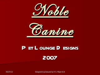 Noble
            Canine
           P et L ounge D esigns
                   2007
05/27/12       Designed & produced by P. S. Mayer & KC Emmons
 