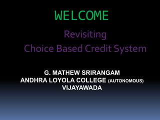 WELCOME
Revisiting
Choice Based Credit System
G. MATHEW SRIRANGAM
ANDHRA LOYOLA COLLEGE (AUTONOMOUS)
VIJAYAWADA
 