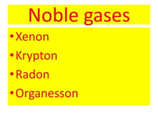 Noble gases
•Xenon
•Krypton
•Radon
•Organesson
 
