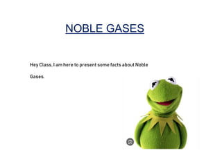 NOBLE GASES
Hey Class, I am here to present some facts about Noble
Gases.
 