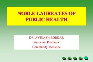 NOBLE LAUREATES OF
PUBLIC HEALTH
DR. AVINASH BORKAR
Associate Professor
Community Medicine
1
 