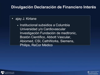 Divulgación Declaración de Financiero Interés
• ajay J. Kirtane
◾ Institucional subsidios a Columbia
Universidad y/o Cardiovascular
Investigación Fundación de medtronic,
Bostón Científico, Abbott Vascular,
Abiomed, CSI, CathWorks, Siemens,
Philips, ReCor Médico
 
