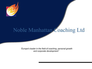 Noble Manhattan Coaching Ltd


  ‘Europe's leader in the field of coaching, personal growth
                and corporate development’
 