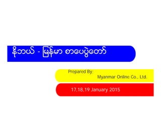 Prepared By;
Myanmar Online Co., Ltd.
ႏိုဘယ္ - ျမန္မာ စာေပပြဲေတာ္
17,18,19 January 2015
 