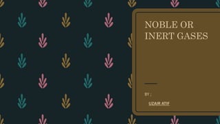 NOBLE OR
INERT GASES
BY ;
UZAIR ATIF
 
