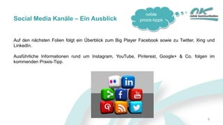 noble
praxis-tipps
9
Social Media Kanäle – Ein Ausblick
Auf den nächsten Folien folgt ein Überblick zum Big Player Facebook sowie zu Twitter, Xing und
LinkedIn.
Ausführliche Informationen rund um Instagram, YouTube, Pinterest, Google+ & Co. folgen im
kommenden Praxis-Tipp.
 