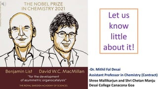 -Dr. Mithil Fal Desai
Assistant Professor in Chemistry (Contract)
Shree Mallikarjun and Shri Chetan Manju
Desai College Canacona Goa
Let us
know
little
about it!
 