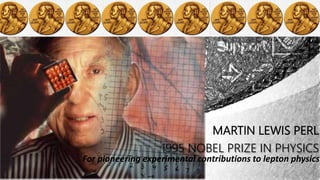 MARTIN LEWIS PERL
1995 NOBEL PRIZE IN PHYSICS
For pioneering experimental contributions to lepton physics
 