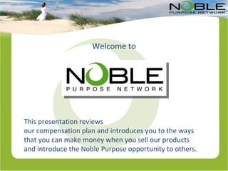 Welcome to This presentation reviews  our compensation plan and introduces you to the ways that you can make money when you sell our products and introduce the Noble Purpose opportunity to others. 