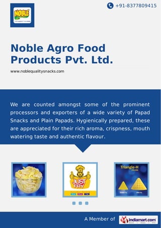 +91-8377809415

Noble Agro Food
Products Pvt. Ltd.
www.noblequalitysnacks.com

We are counted amongst some of the prominent
processors and exporters of a wide variety of Papad
Snacks and Plain Papads. Hygienically prepared, these
are appreciated for their rich aroma, crispness, mouth
watering taste and authentic flavour.

A Member of

 