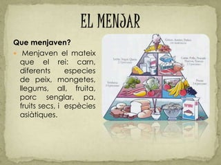Que menjaven?
 Menjaven el mateix
que el rei: carn,
diferents especies
de peix, mongetes,
llegums, all, fruita,
porc senglar, pa,
fruits secs, i espècies
asiàtiques.
 