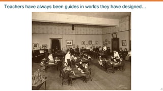 4
Teachers have always been guides in worlds they have designed…
 