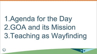1.Agenda for the Day
2.GOA and its Mission
3.Teaching as Wayfinding
 