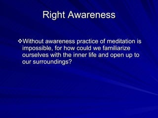 Right Awareness Without awareness practice of meditation is impossible, for how could we familiarize ourselves with the inner life and open up to our surroundings? 