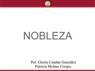 NOBLEZA Por: Gloria Catalán González Patricia Molino Crespo. 